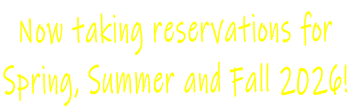 Now taking reservations for  Spring, Summer and Fall 2026!